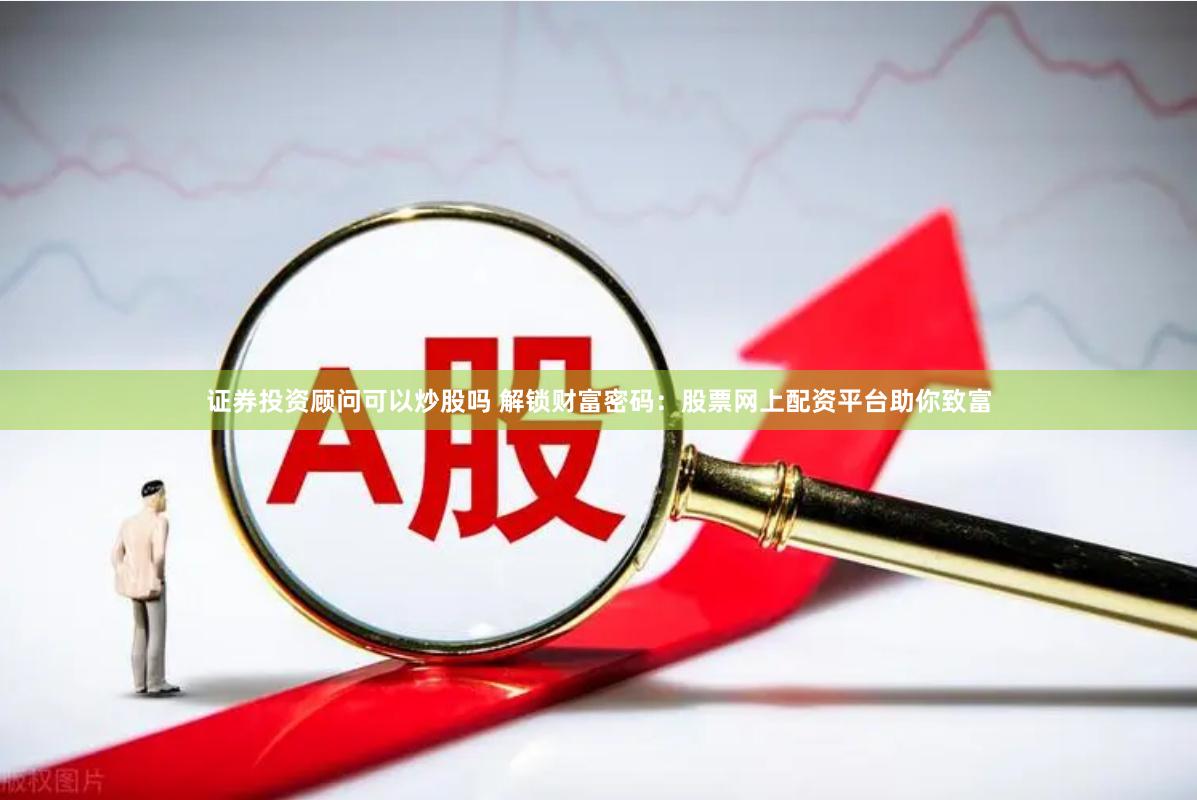 证券投资顾问可以炒股吗 解锁财富密码：股票网上配资平台助你致富