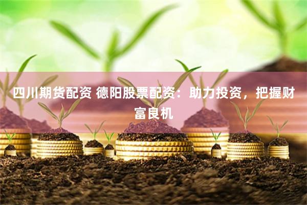 四川期货配资 德阳股票配资：助力投资，把握财富良机