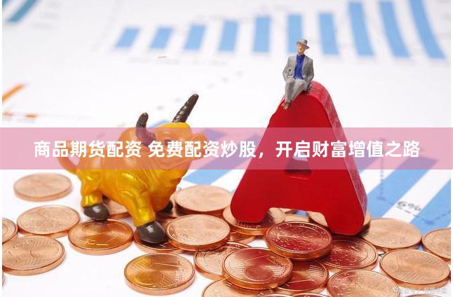 商品期货配资 免费配资炒股，开启财富增值之路