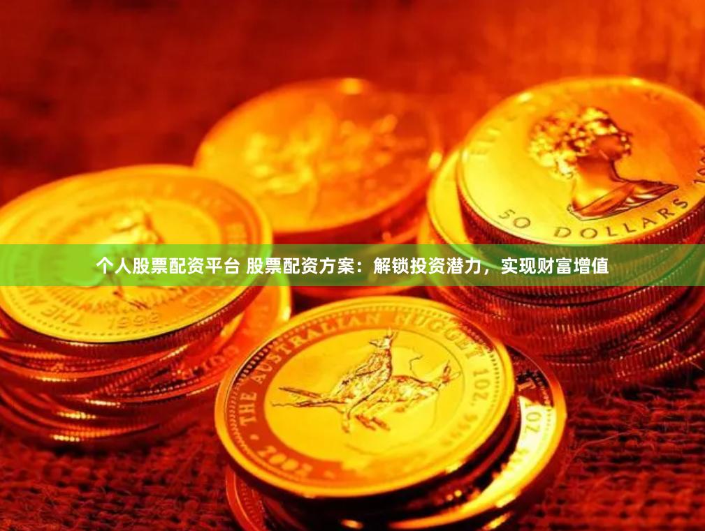 个人股票配资平台 股票配资方案：解锁投资潜力，实现财富增值