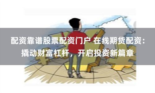 配资靠谱股票配资门户 在线期货配资：撬动财富杠杆，开启投资新篇章