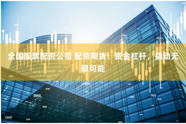全国股票配资公司 配资期货：资金杠杆，撬动无限可能