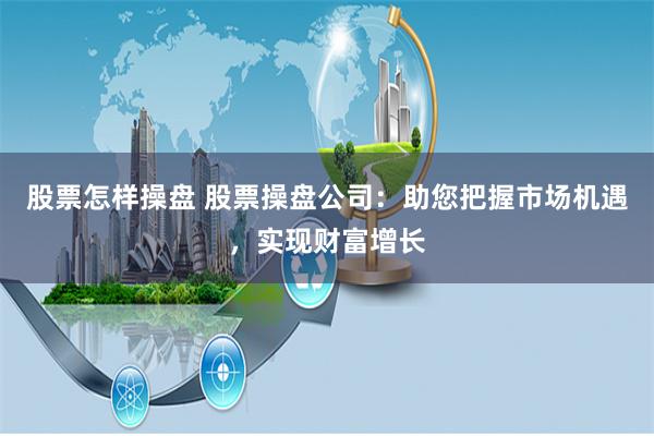 股票怎样操盘 股票操盘公司：助您把握市场机遇，实现财富增长