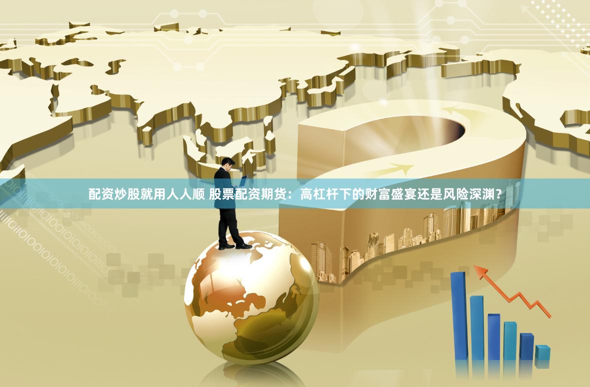 配资炒股就用人人顺 股票配资期货：高杠杆下的财富盛宴还是风险深渊？
