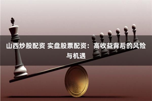 山西炒股配资 实盘股票配资：高收益背后的风险与机遇