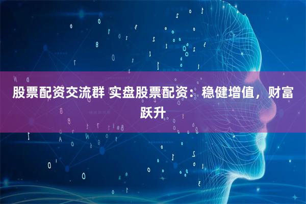 股票配资交流群 实盘股票配资：稳健增值，财富跃升