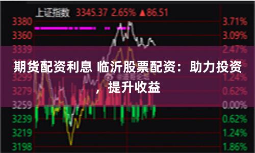 期货配资利息 临沂股票配资：助力投资，提升收益