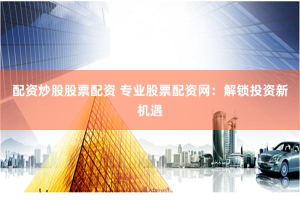 配资炒股股票配资 专业股票配资网：解锁投资新机遇