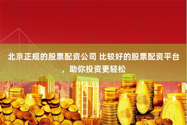北京正规的股票配资公司 比较好的股票配资平台，助你投资更轻松
