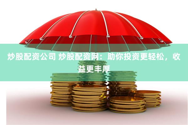炒股配资公司 炒股配资网：助你投资更轻松，收益更丰厚