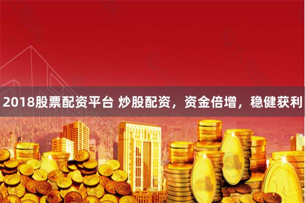 2018股票配资平台 炒股配资，资金倍增，稳健获利