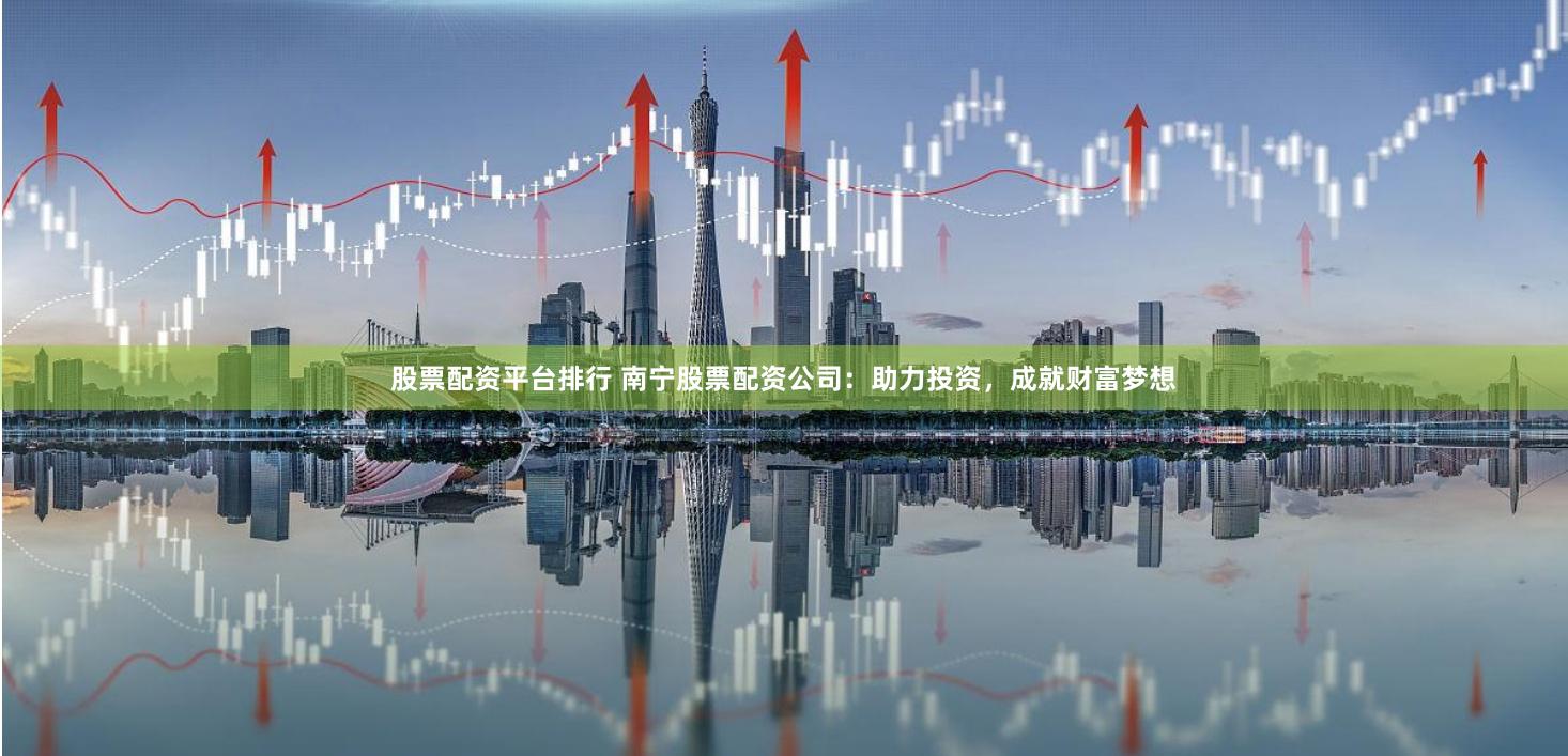 股票配资平台排行 南宁股票配资公司：助力投资，成就财富梦想