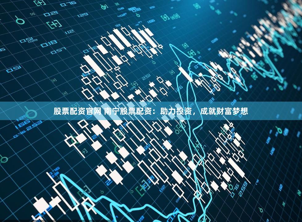 股票配资官网 南宁股票配资：助力投资，成就财富梦想