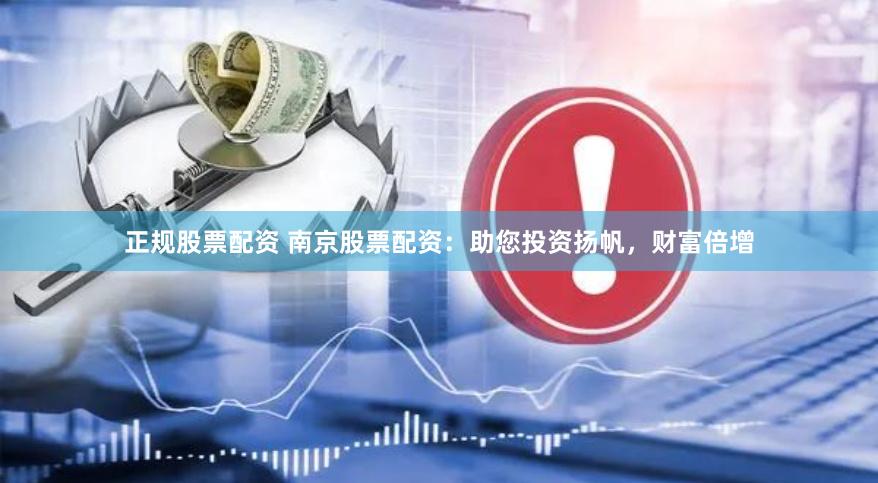 正规股票配资 南京股票配资：助您投资扬帆，财富倍增