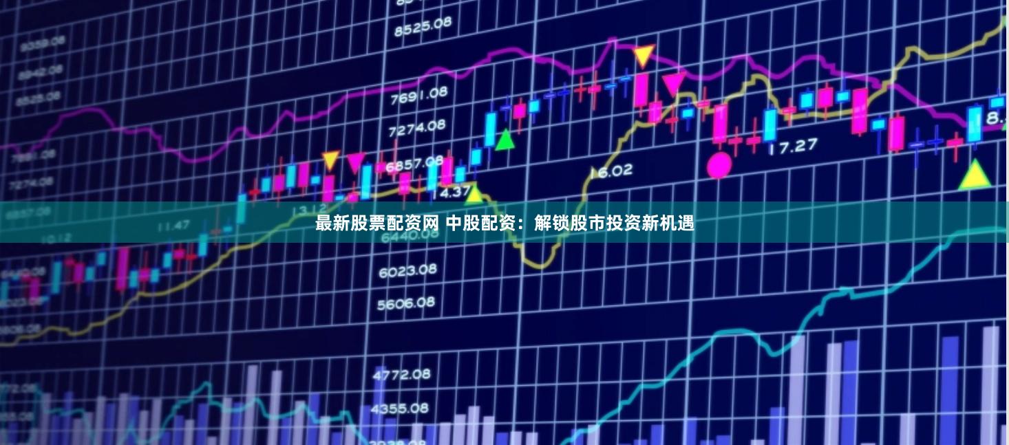 最新股票配资网 中股配资：解锁股市投资新机遇