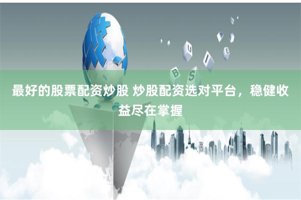 最好的股票配资炒股 炒股配资选对平台，稳健收益尽在掌握