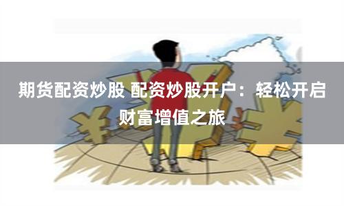 期货配资炒股 配资炒股开户：轻松开启财富增值之旅