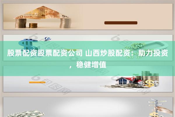 股票配资股票配资公司 山西炒股配资：助力投资，稳健增值