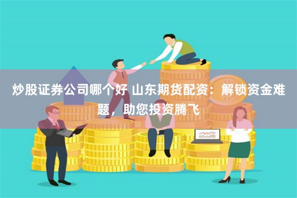 炒股证券公司哪个好 山东期货配资：解锁资金难题，助您投资腾飞
