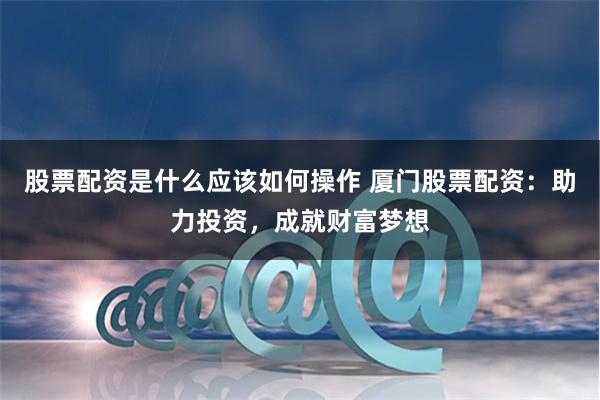 股票配资是什么应该如何操作 厦门股票配资：助力投资，成就财富梦想