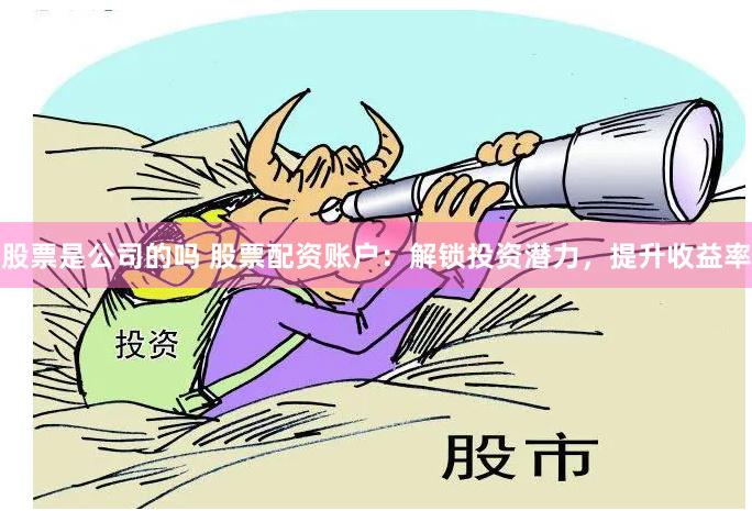 股票是公司的吗 股票配资账户：解锁投资潜力，提升收益率