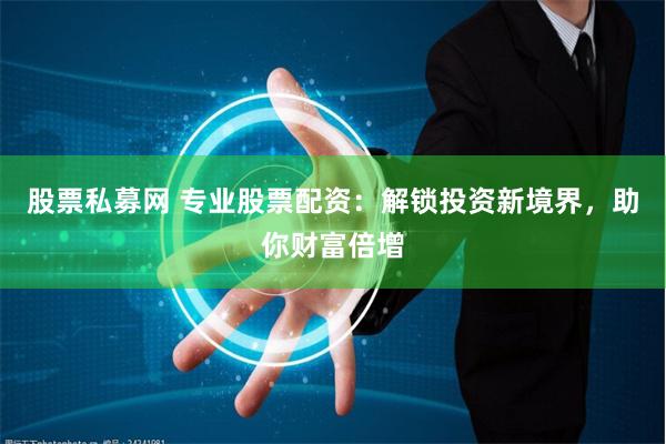 股票私募网 专业股票配资：解锁投资新境界，助你财富倍增