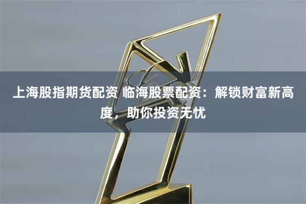 上海股指期货配资 临海股票配资：解锁财富新高度，助你投资无忧