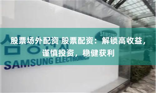 股票场外配资 股票配资：解锁高收益，谨慎投资，稳健获利