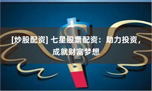 [炒股配资] 七星股票配资：助力投资，成就财富梦想