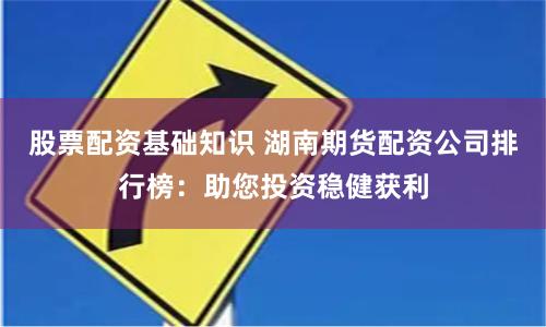 股票配资基础知识 湖南期货配资公司排行榜：助您投资稳健获利