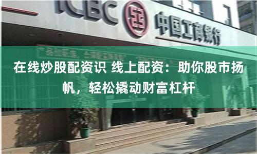 在线炒股配资识 线上配资：助你股市扬帆，轻松撬动财富杠杆