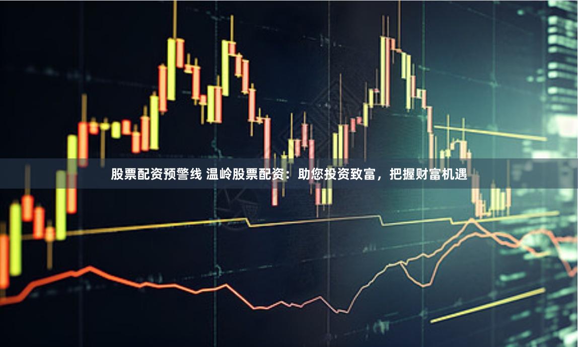 股票配资预警线 温岭股票配资：助您投资致富，把握财富机遇