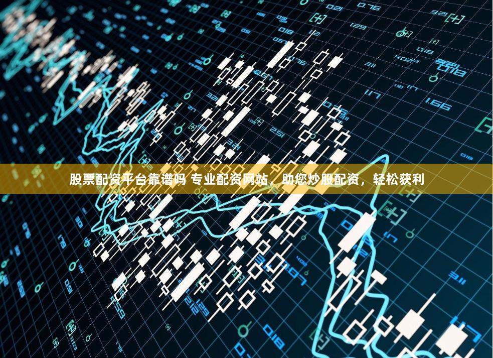 股票配资平台靠谱吗 专业配资网站，助您炒股配资，轻松获利