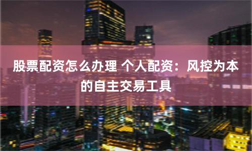 股票配资怎么办理 个人配资：风控为本的自主交易工具