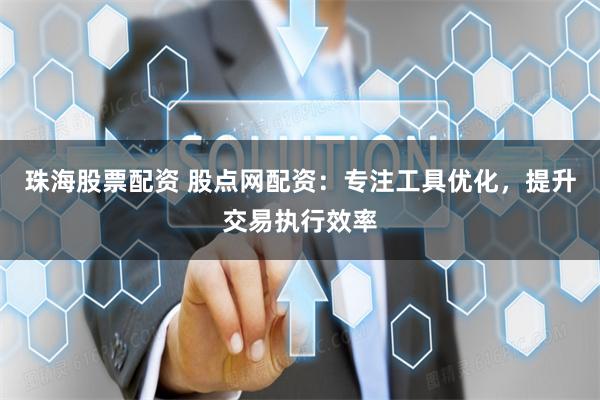 珠海股票配资 股点网配资：专注工具优化，提升交易执行效率