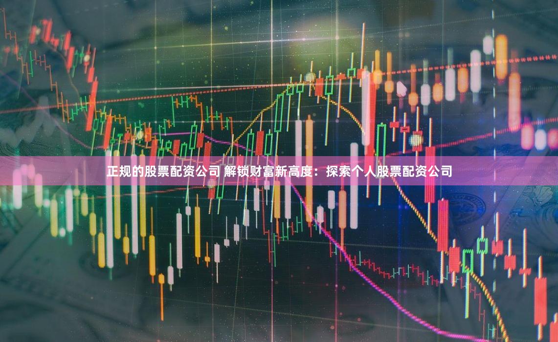 正规的股票配资公司 解锁财富新高度：探索个人股票配资公司