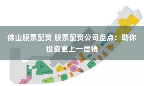 佛山股票配资 股票配资公司盘点：助你投资更上一层楼