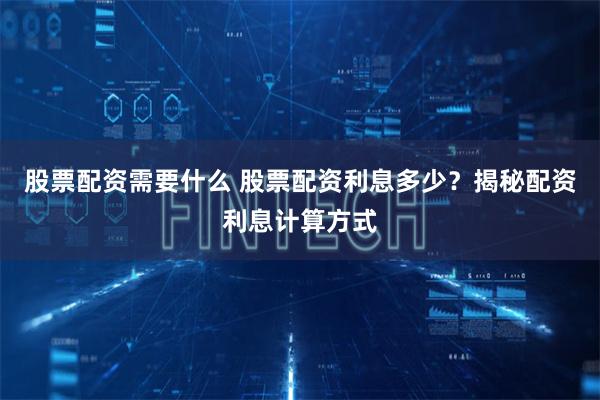 股票配资需要什么 股票配资利息多少？揭秘配资利息计算方式