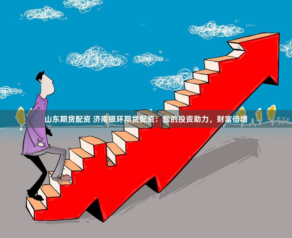 山东期货配资 济南银环期货配资：您的投资助力，财富倍增