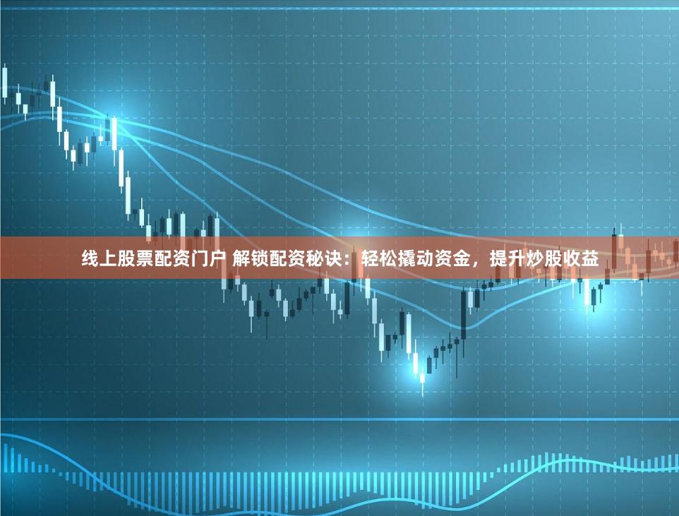 线上股票配资门户 解锁配资秘诀：轻松撬动资金，提升炒股收益